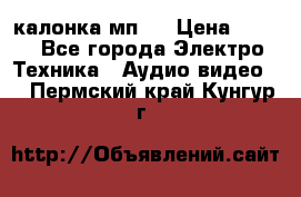 калонка мп 3 › Цена ­ 574 - Все города Электро-Техника » Аудио-видео   . Пермский край,Кунгур г.